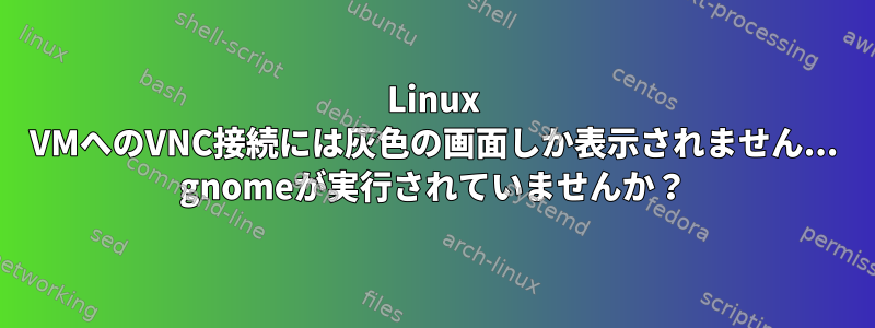 Linux VMへのVNC接続には灰色の画面しか表示されません... gnomeが実行されていませんか？