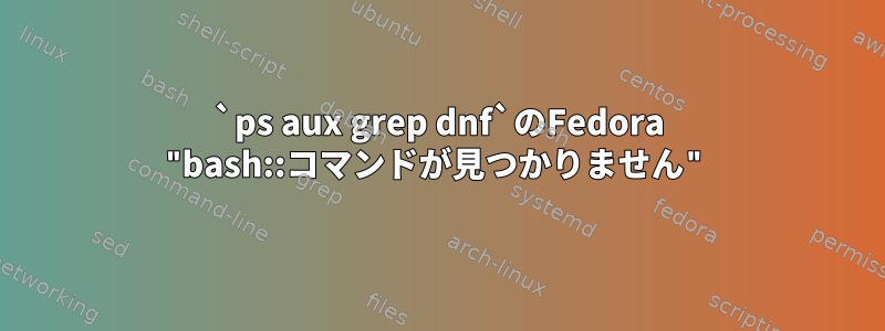 `ps aux grep dnf`のFedora "bash::コマンドが見つかりません"