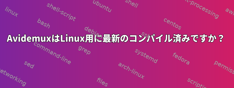 AvidemuxはLinux用に最新のコンパイル済みですか？