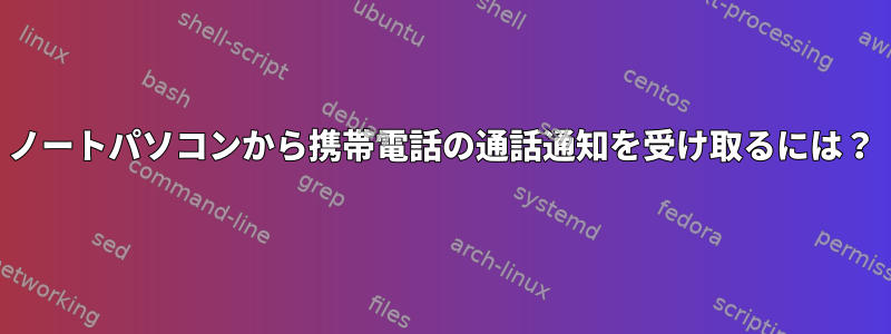 ノートパソコンから携帯電話の通話通知を受け取るには？