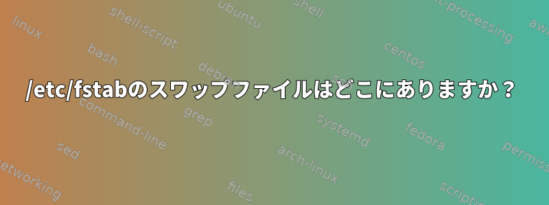 /etc/fstabのスワップファイルはどこにありますか？