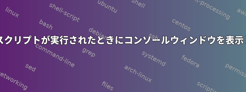 私のbashスクリプトが実行されたときにコンソールウィンドウを表示しません。