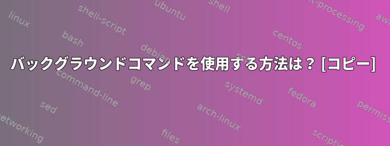 バックグラウンドコマンドを使用する方法は？ [コピー]