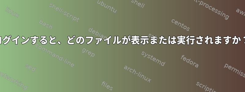 ログインすると、どのファイルが表示または実行されますか？