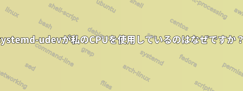 systemd-udevが私のCPUを使用しているのはなぜですか？