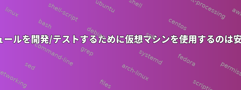 Linuxモジュールを開発/テストするために仮想マシンを使用するのは安全ですか？