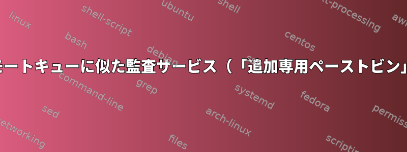 リモートキューに似た監査サービス（「追加専用ペーストビン」）