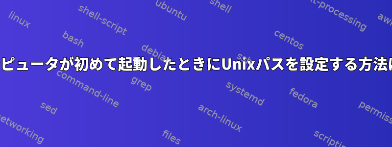 コンピュータが初めて起動したときにUnixパスを設定する方法は？