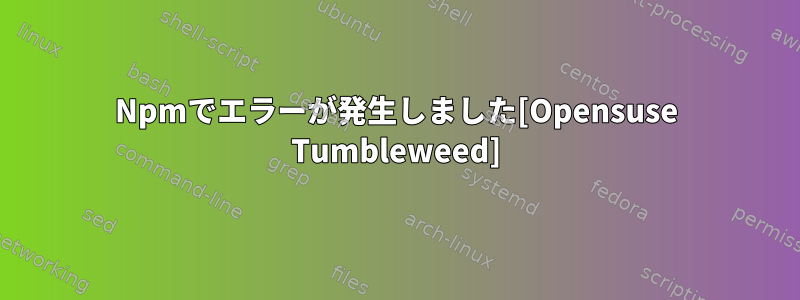 Npmでエラーが発生しました[Opensuse Tumbleweed]