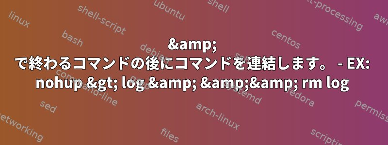 &amp; で終わるコマンドの後にコマンドを連結します。 - EX: nohup &gt; log &amp; &amp;&amp; rm log