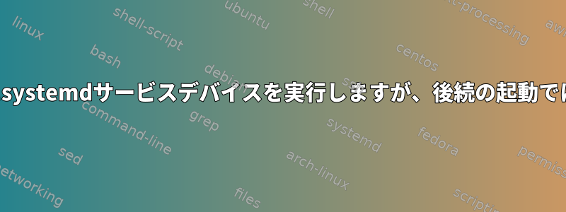 次回の起動時にsystemdサービスデバイスを実行しますが、後続の起動では実行しません