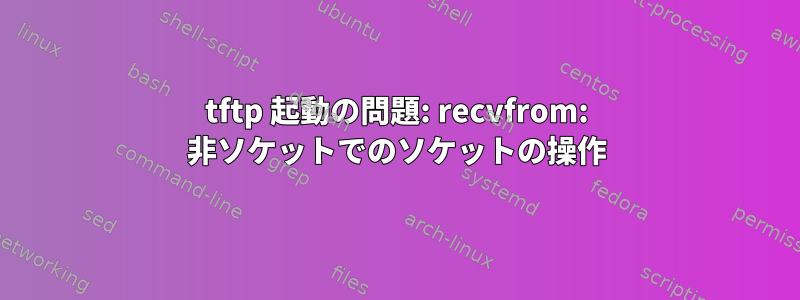 tftp 起動の問題: recvfrom: 非ソケットでのソケットの操作