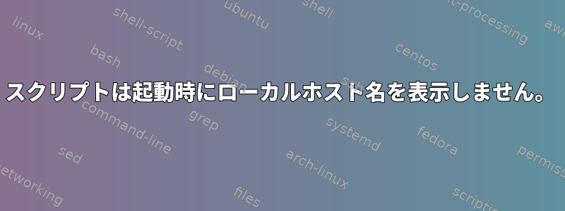 スクリプトは起動時にローカルホスト名を表示しません。