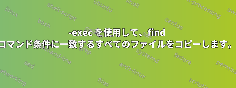 -exec を使用して、find コマンド条件に一致するすべてのファイルをコピーします。