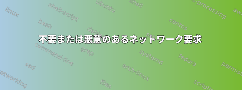 不要または悪意のあるネットワーク要求