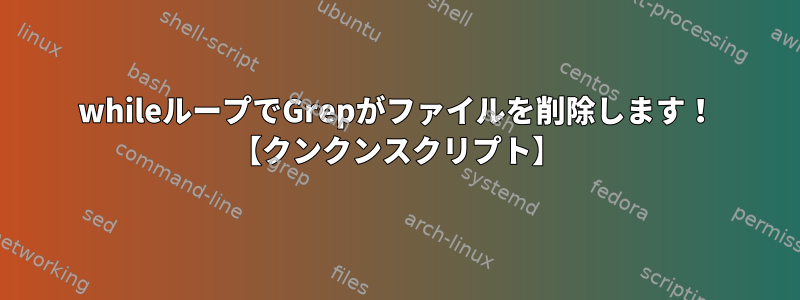 whileループでGrepがファイルを削除します！ 【クンクンスクリプト】