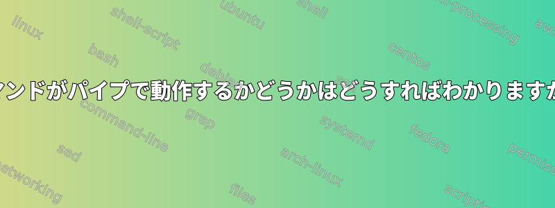 コマンドがパイプで動作するかどうかはどうすればわかりますか？