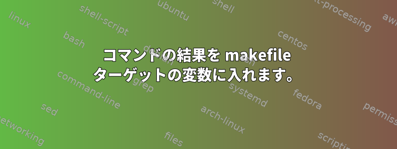 コマンドの結果を makefile ターゲットの変数に入れます。