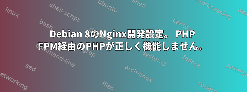 Debian 8のNginx開発設定。 PHP FPM経由のPHPが正しく機能しません。