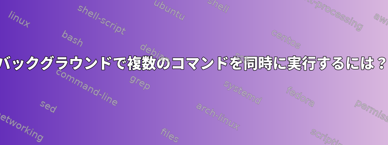 バックグラウンドで複数のコマンドを同時に実行するには？