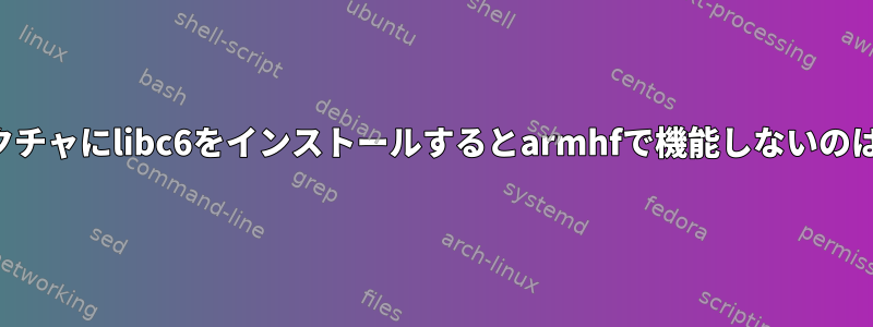 他のアーキテクチャにlibc6をインストールするとarmhfで機能しないのはなぜですか？