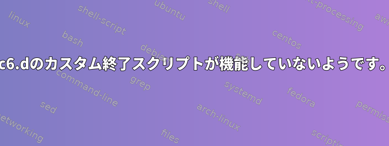 rc6.dのカスタム終了スクリプトが機能していないようです。