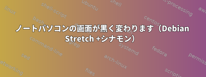 ノートパソコンの画面が黒く変わります（Debian Stretch +シナモン）