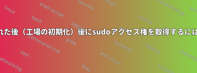 コンピュータの電源を入れた後（工場の初期化）後にsudoアクセス権を取得するにはどうすればよいですか？