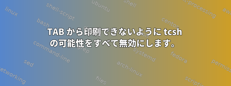 TAB から印刷できないように tcsh の可能性をすべて無効にします。