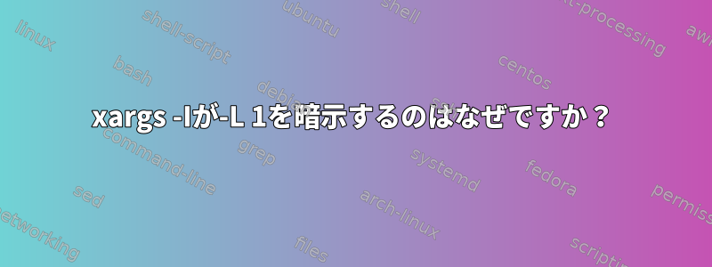 xargs -Iが-L 1を暗示するのはなぜですか？