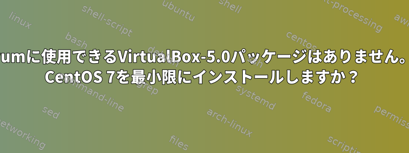 yumに使用できるVirtualBox-5.0パッケージはありません。 CentOS 7を最小限にインストールしますか？