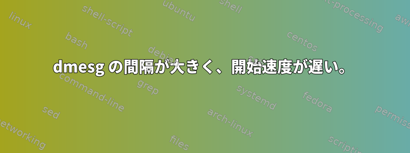 dmesg の間隔が大きく、開始速度が遅い。