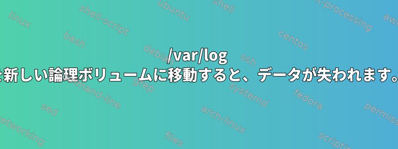 /var/log を新しい論理ボリュームに移動すると、データが失われます。