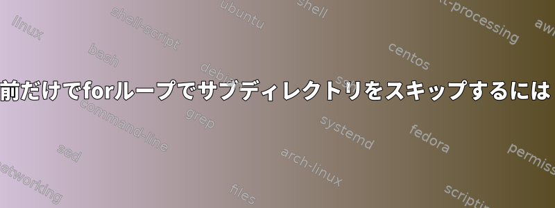 名前だけでforループでサブディレクトリをスキップするには？