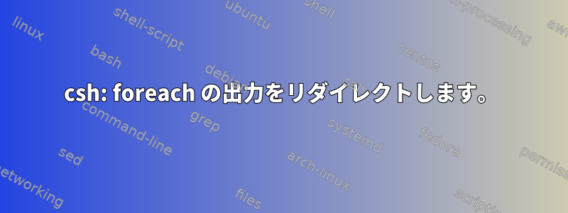 csh: foreach の出力をリダイレクトします。