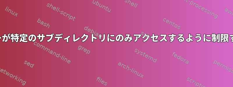 FTPユーザーが特定のサブディレクトリにのみアクセスするように制限する方法は？