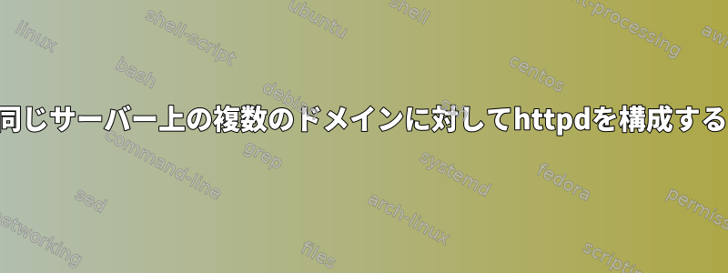 同じサーバー上の複数のドメインに対してhttpdを構成する