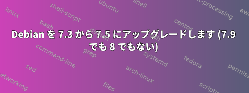 Debian を 7.3 から 7.5 にアップグレードします (7.9 でも 8 でもない)