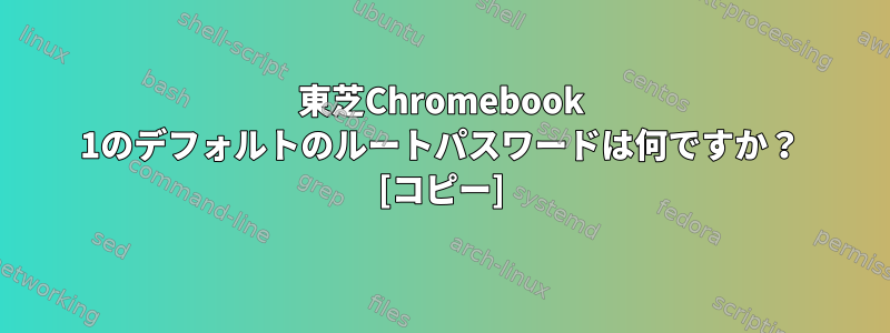 東芝Chromebook 1のデフォルトのルートパスワードは何ですか？ [コピー]