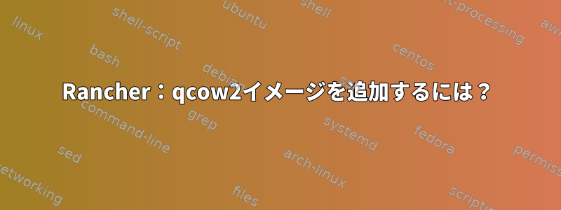 Rancher：qcow2イメージを追加するには？