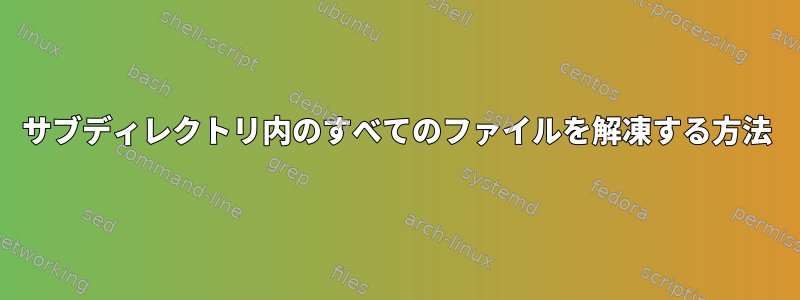 サブディレクトリ内のすべてのファイルを解凍する方法