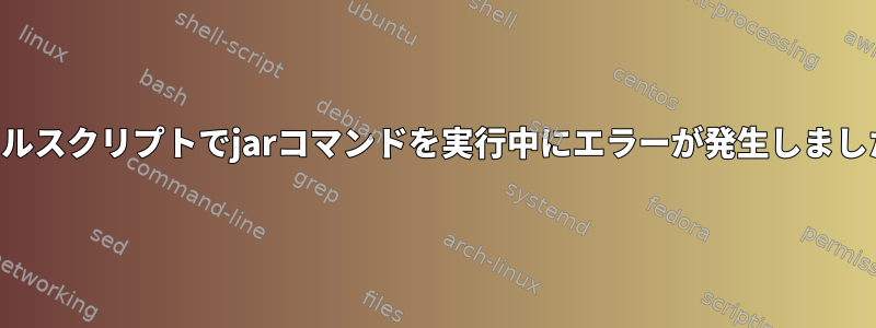 シェルスクリプトでjarコマンドを実行中にエラーが発生しました。