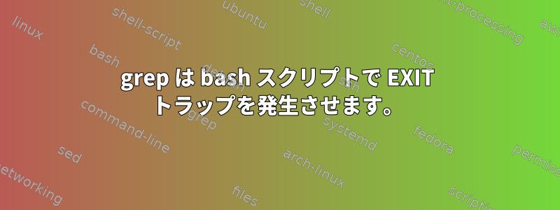 grep は bash スクリプトで EXIT トラップを発生させます。