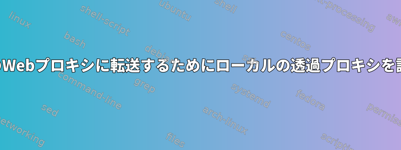 リクエストを別のWebプロキシに転送するためにローカルの透過プロキシを設定できますか？