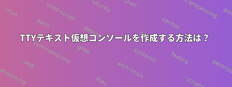 TTYテキスト仮想コンソールを作成する方法は？