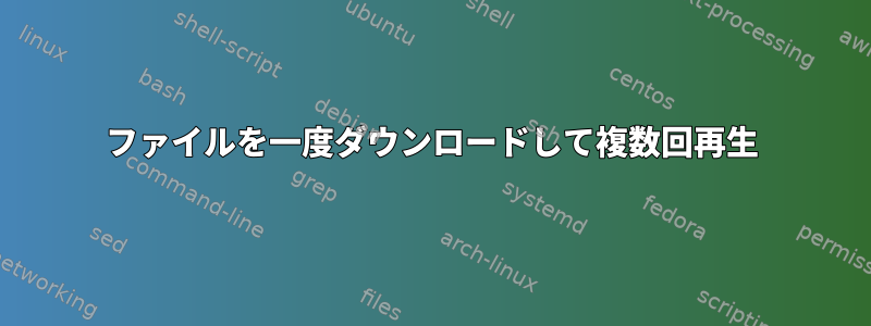 ファイルを一度ダウンロードして複数回再生