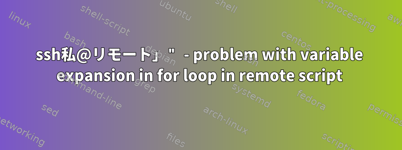 ssh私@リモート」" - problem with variable expansion in for loop in remote script