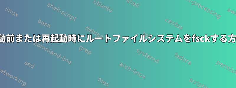 起動前または再起動時にルートファイルシステムをfsckする方法