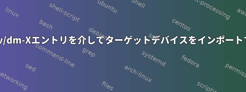 /dev/dm-Xエントリを介してターゲットデバイスをインポートする