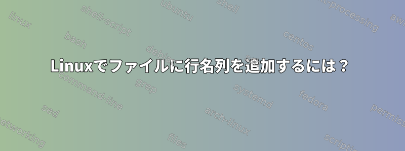 Linuxでファイルに行名列を追加するには？